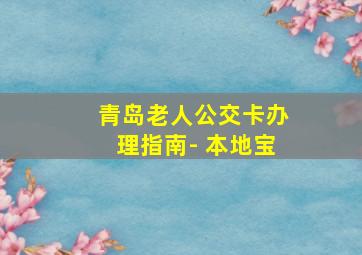 青岛老人公交卡办理指南- 本地宝